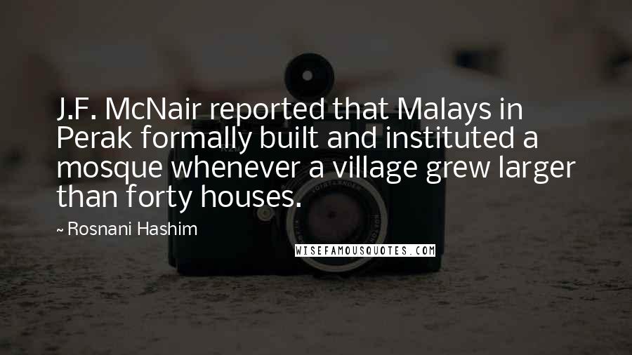 Rosnani Hashim Quotes: J.F. McNair reported that Malays in Perak formally built and instituted a mosque whenever a village grew larger than forty houses.