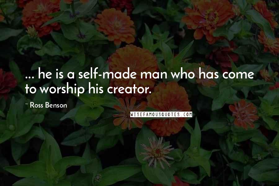 Ross Benson Quotes: ... he is a self-made man who has come to worship his creator.