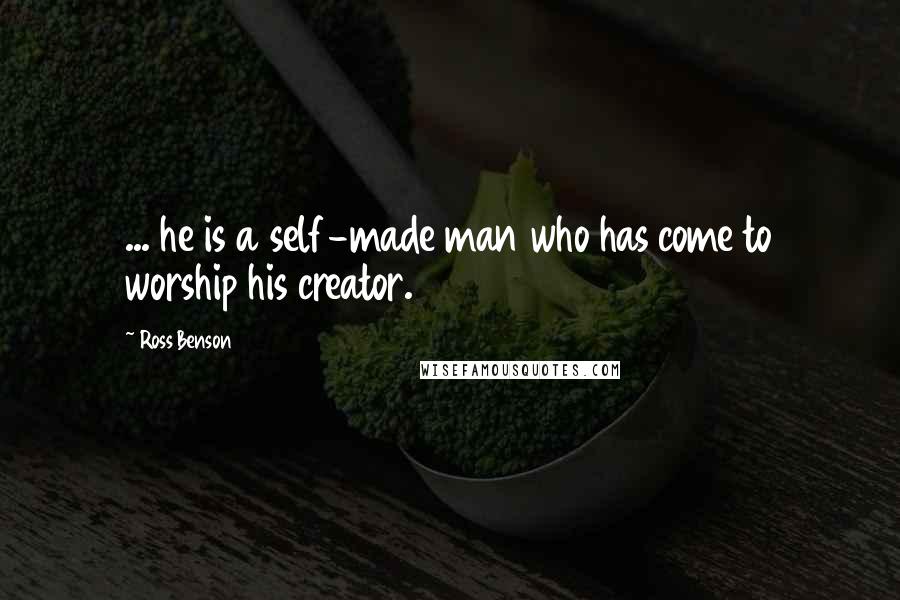 Ross Benson Quotes: ... he is a self-made man who has come to worship his creator.