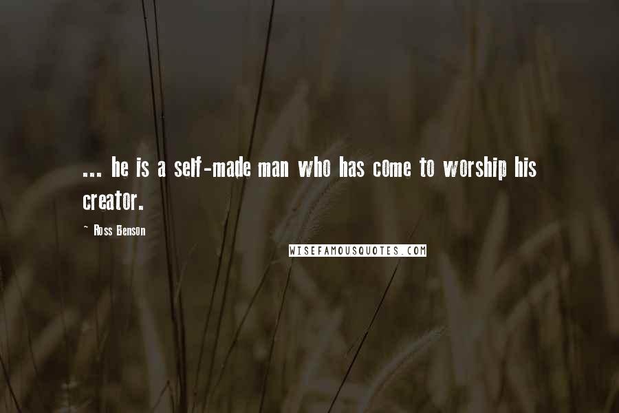 Ross Benson Quotes: ... he is a self-made man who has come to worship his creator.