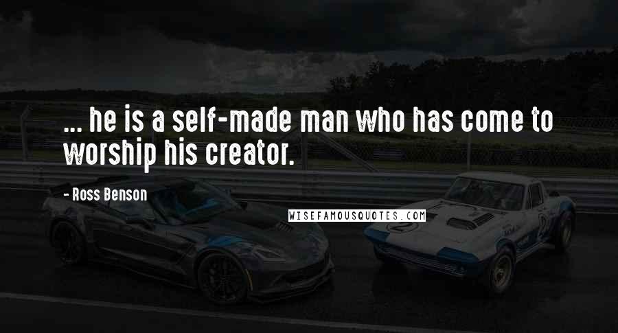 Ross Benson Quotes: ... he is a self-made man who has come to worship his creator.