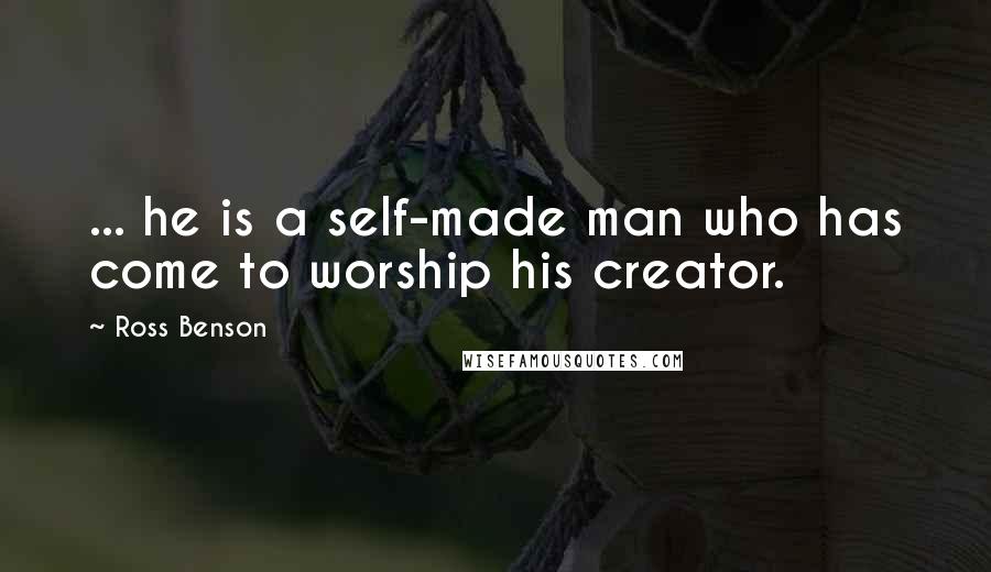 Ross Benson Quotes: ... he is a self-made man who has come to worship his creator.