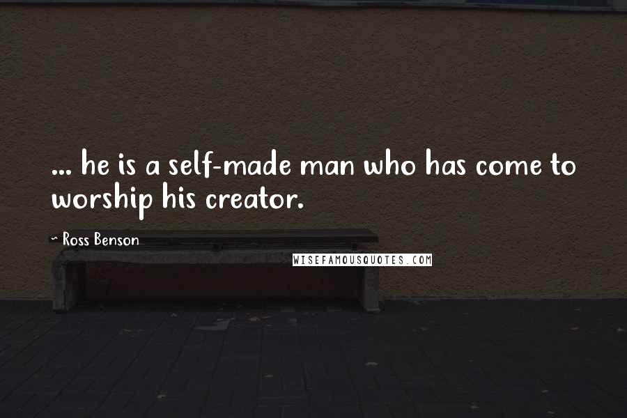 Ross Benson Quotes: ... he is a self-made man who has come to worship his creator.