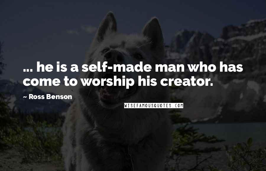 Ross Benson Quotes: ... he is a self-made man who has come to worship his creator.