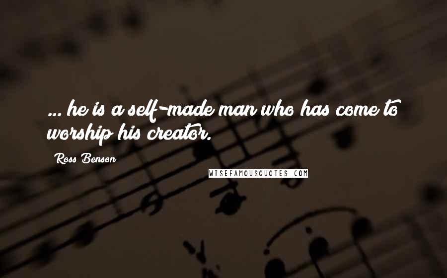 Ross Benson Quotes: ... he is a self-made man who has come to worship his creator.