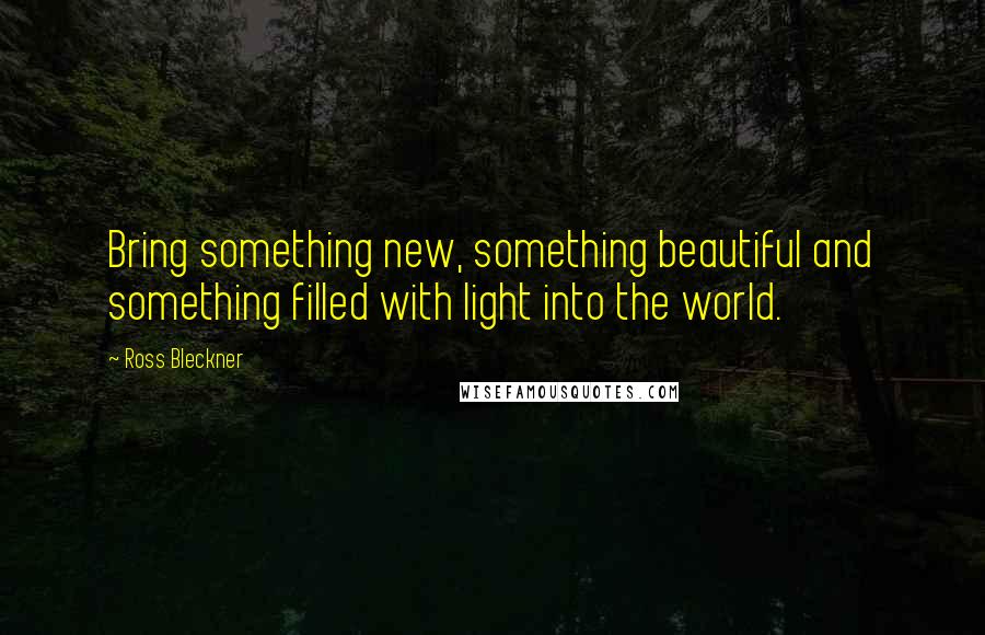 Ross Bleckner Quotes: Bring something new, something beautiful and something filled with light into the world.