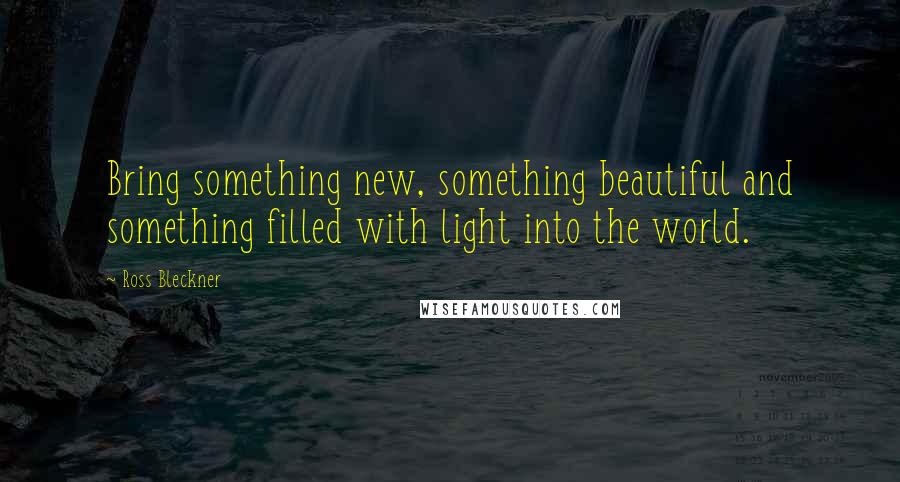 Ross Bleckner Quotes: Bring something new, something beautiful and something filled with light into the world.