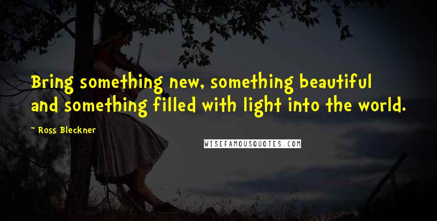 Ross Bleckner Quotes: Bring something new, something beautiful and something filled with light into the world.