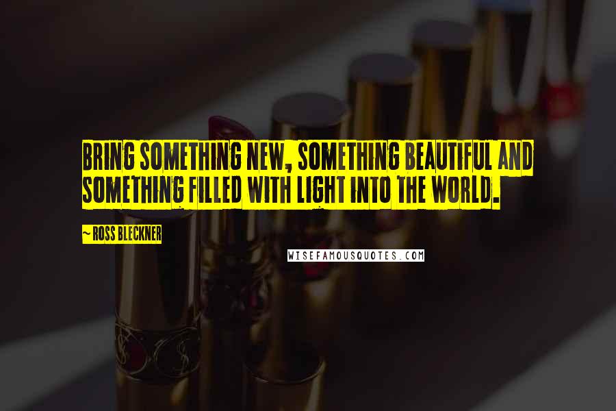 Ross Bleckner Quotes: Bring something new, something beautiful and something filled with light into the world.