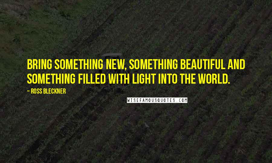 Ross Bleckner Quotes: Bring something new, something beautiful and something filled with light into the world.