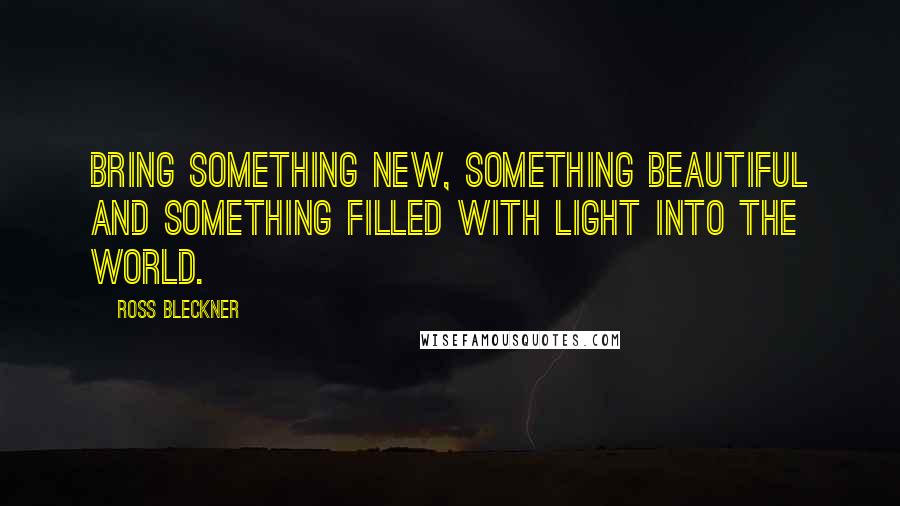 Ross Bleckner Quotes: Bring something new, something beautiful and something filled with light into the world.