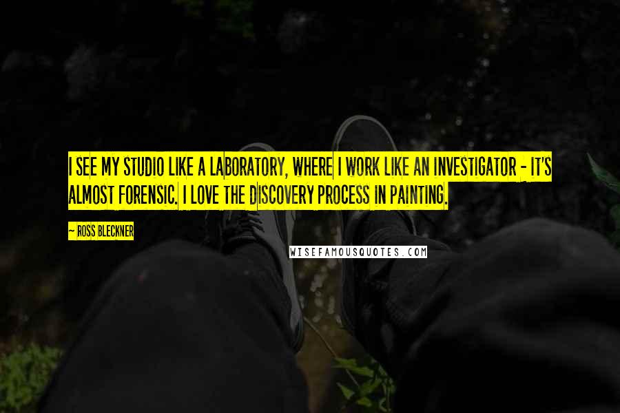 Ross Bleckner Quotes: I see my studio like a laboratory, where I work like an investigator - it's almost forensic. I love the discovery process in painting.