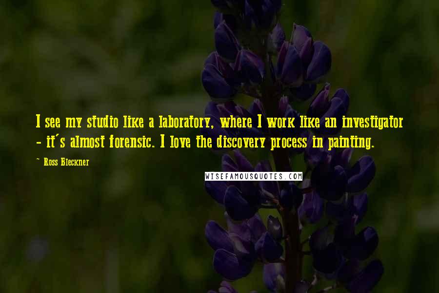Ross Bleckner Quotes: I see my studio like a laboratory, where I work like an investigator - it's almost forensic. I love the discovery process in painting.