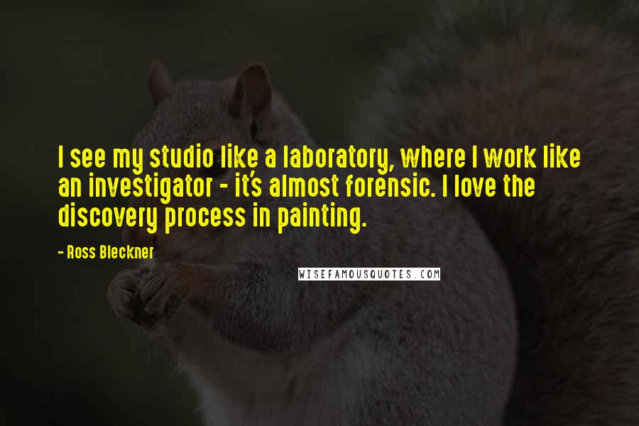 Ross Bleckner Quotes: I see my studio like a laboratory, where I work like an investigator - it's almost forensic. I love the discovery process in painting.