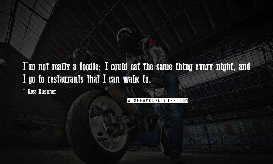 Ross Bleckner Quotes: I'm not really a foodie; I could eat the same thing every night, and I go to restaurants that I can walk to.