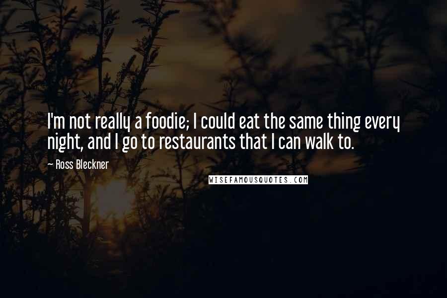 Ross Bleckner Quotes: I'm not really a foodie; I could eat the same thing every night, and I go to restaurants that I can walk to.