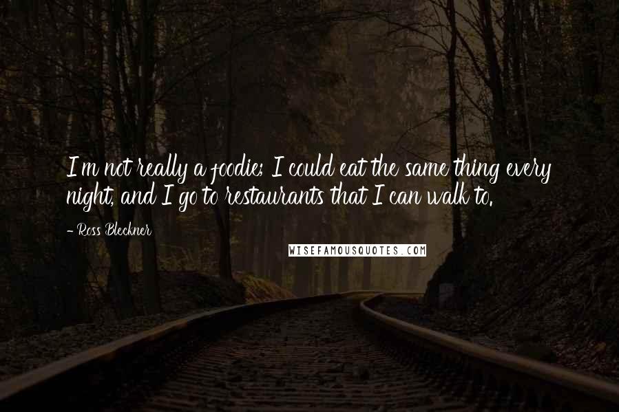 Ross Bleckner Quotes: I'm not really a foodie; I could eat the same thing every night, and I go to restaurants that I can walk to.