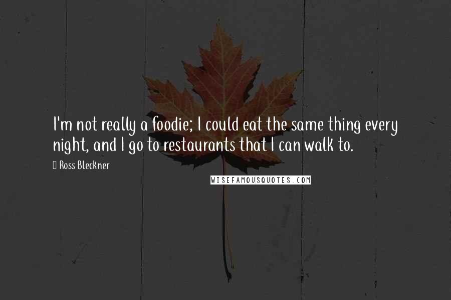 Ross Bleckner Quotes: I'm not really a foodie; I could eat the same thing every night, and I go to restaurants that I can walk to.