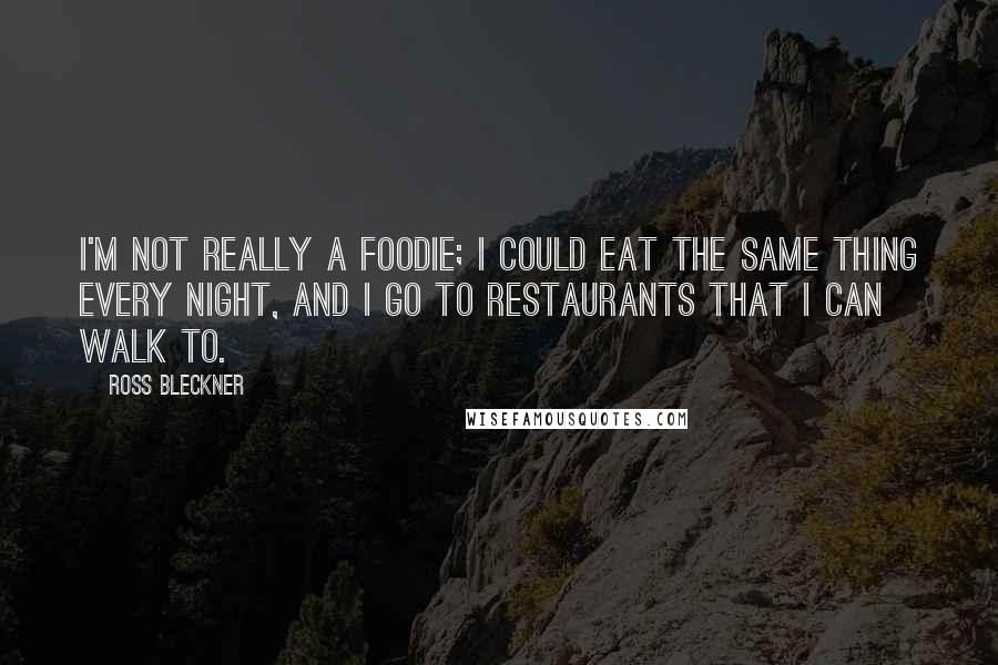 Ross Bleckner Quotes: I'm not really a foodie; I could eat the same thing every night, and I go to restaurants that I can walk to.