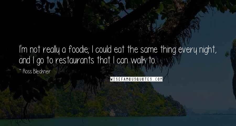 Ross Bleckner Quotes: I'm not really a foodie; I could eat the same thing every night, and I go to restaurants that I can walk to.