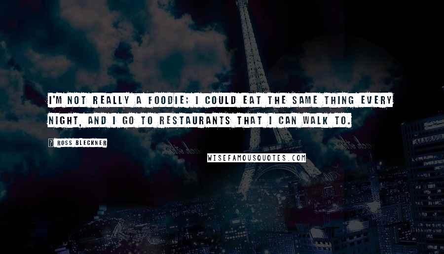 Ross Bleckner Quotes: I'm not really a foodie; I could eat the same thing every night, and I go to restaurants that I can walk to.