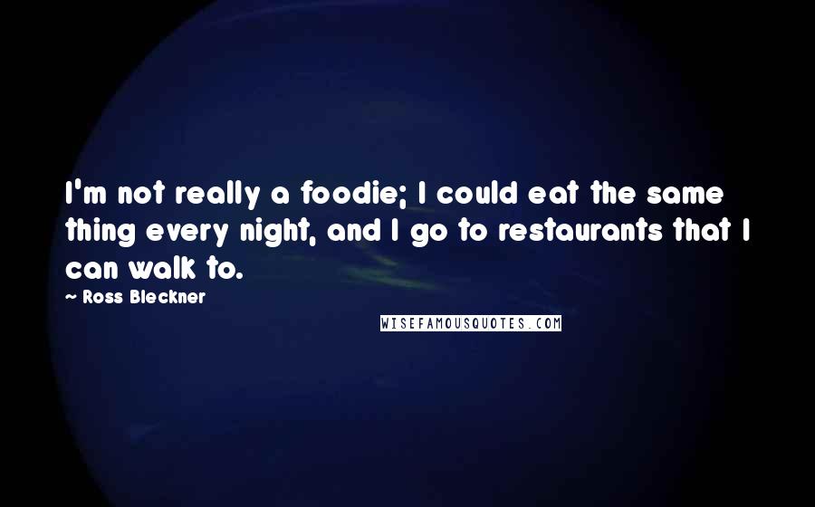 Ross Bleckner Quotes: I'm not really a foodie; I could eat the same thing every night, and I go to restaurants that I can walk to.