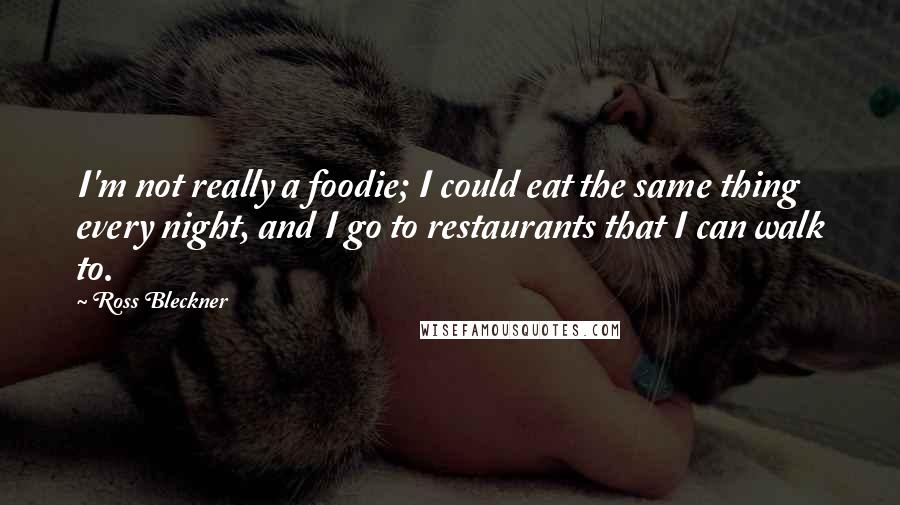 Ross Bleckner Quotes: I'm not really a foodie; I could eat the same thing every night, and I go to restaurants that I can walk to.