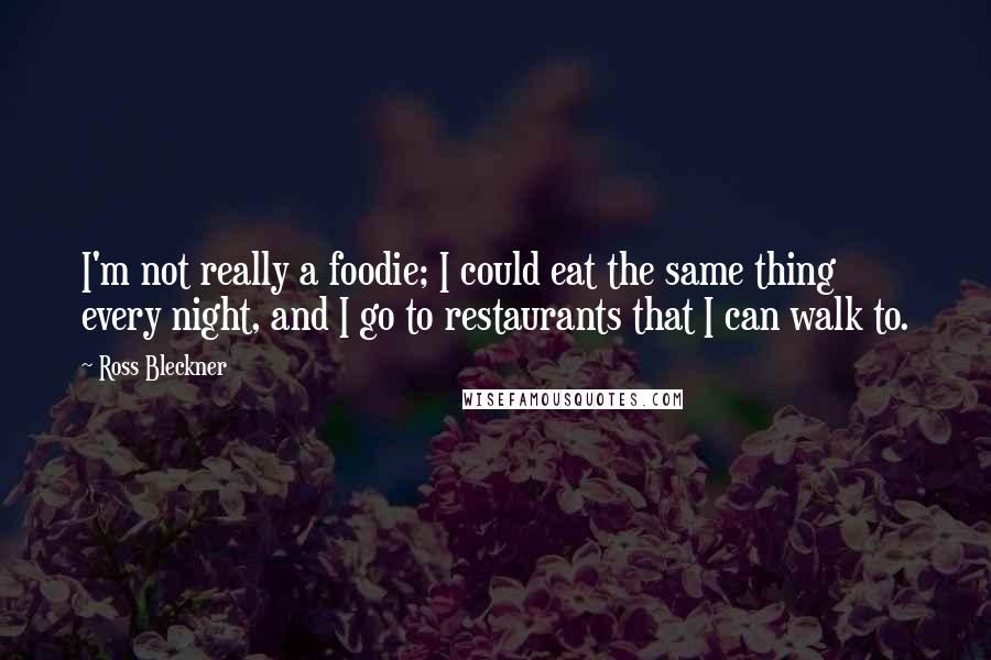 Ross Bleckner Quotes: I'm not really a foodie; I could eat the same thing every night, and I go to restaurants that I can walk to.