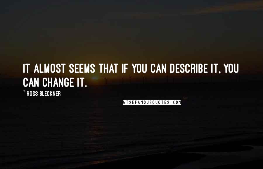 Ross Bleckner Quotes: It almost seems that if you can describe it, you can change it.