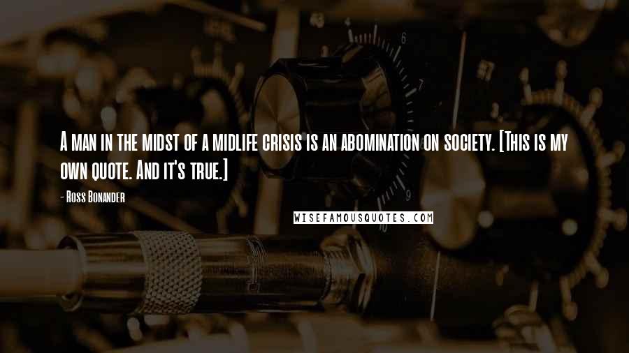 Ross Bonander Quotes: A man in the midst of a midlife crisis is an abomination on society. [This is my own quote. And it's true.]