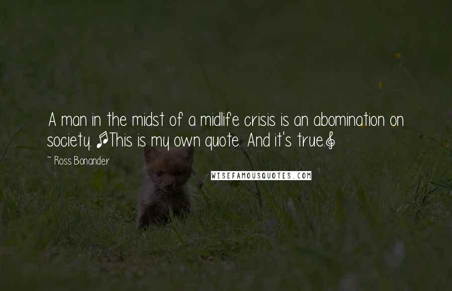 Ross Bonander Quotes: A man in the midst of a midlife crisis is an abomination on society. [This is my own quote. And it's true.]