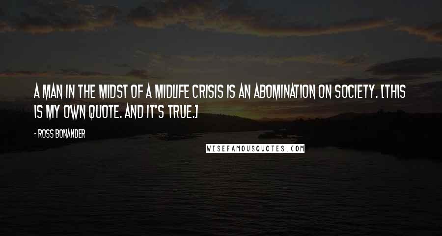 Ross Bonander Quotes: A man in the midst of a midlife crisis is an abomination on society. [This is my own quote. And it's true.]