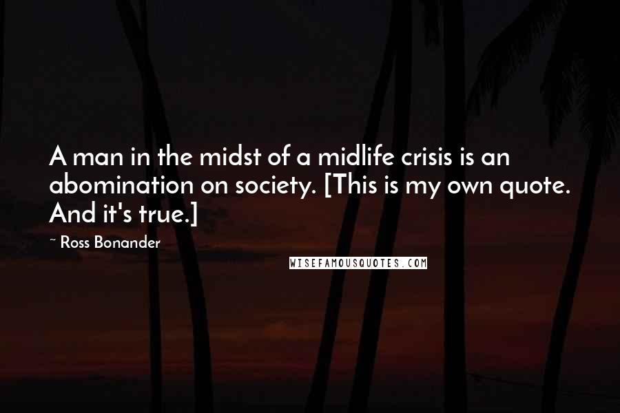 Ross Bonander Quotes: A man in the midst of a midlife crisis is an abomination on society. [This is my own quote. And it's true.]