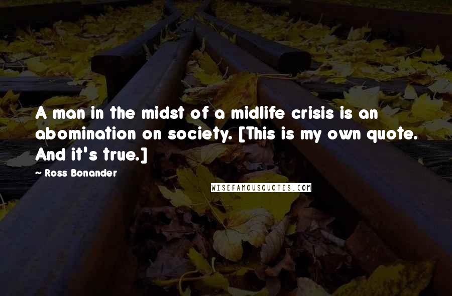 Ross Bonander Quotes: A man in the midst of a midlife crisis is an abomination on society. [This is my own quote. And it's true.]