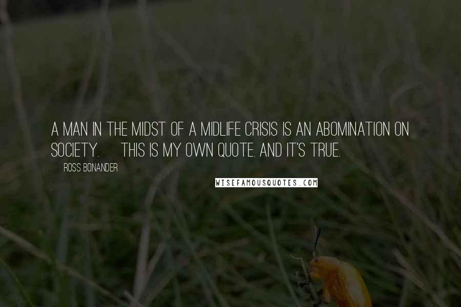 Ross Bonander Quotes: A man in the midst of a midlife crisis is an abomination on society. [This is my own quote. And it's true.]