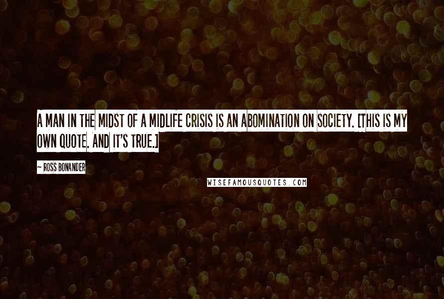 Ross Bonander Quotes: A man in the midst of a midlife crisis is an abomination on society. [This is my own quote. And it's true.]