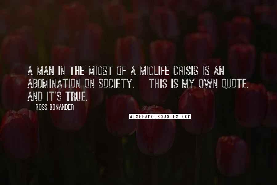 Ross Bonander Quotes: A man in the midst of a midlife crisis is an abomination on society. [This is my own quote. And it's true.]