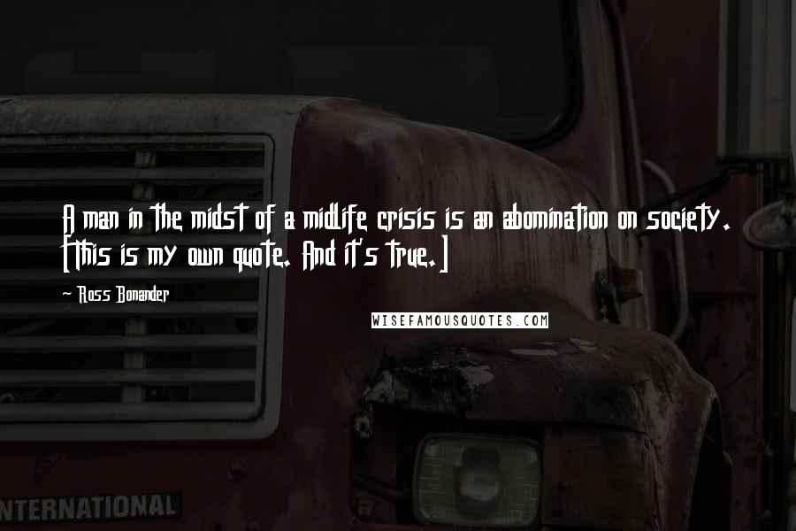 Ross Bonander Quotes: A man in the midst of a midlife crisis is an abomination on society. [This is my own quote. And it's true.]