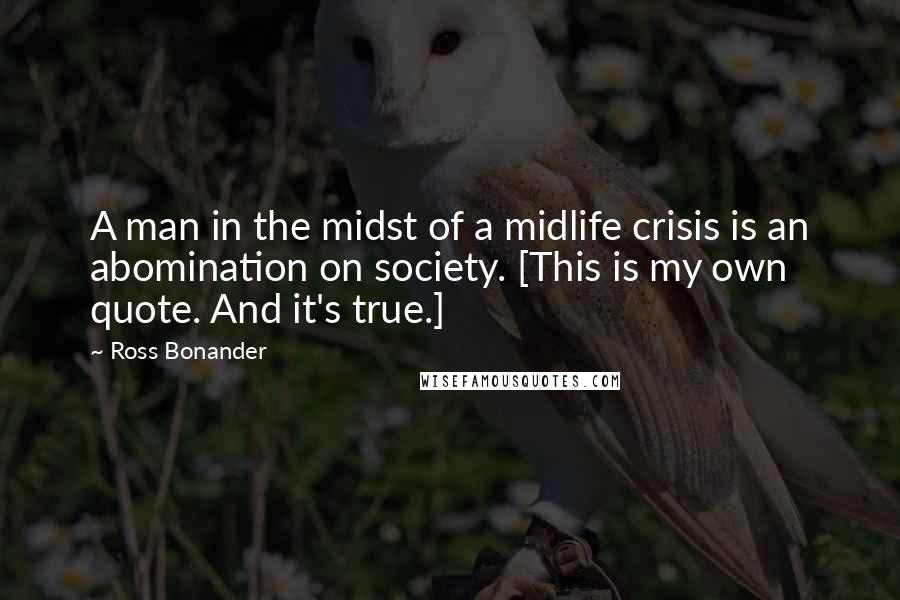 Ross Bonander Quotes: A man in the midst of a midlife crisis is an abomination on society. [This is my own quote. And it's true.]