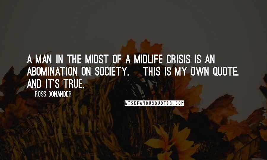 Ross Bonander Quotes: A man in the midst of a midlife crisis is an abomination on society. [This is my own quote. And it's true.]