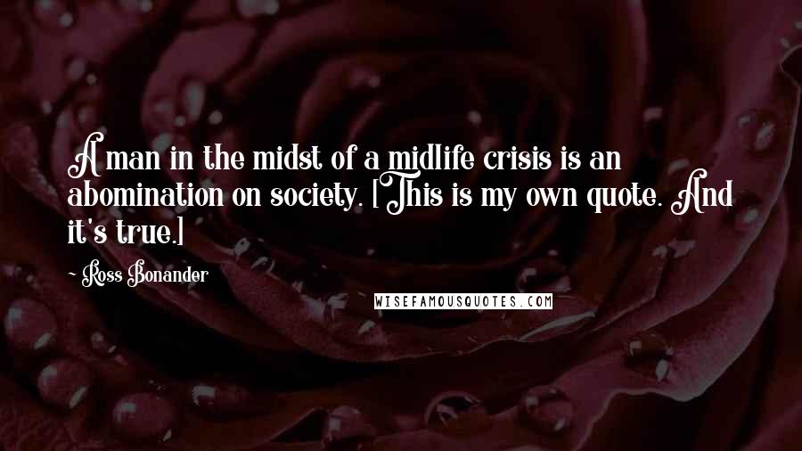 Ross Bonander Quotes: A man in the midst of a midlife crisis is an abomination on society. [This is my own quote. And it's true.]