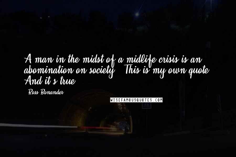 Ross Bonander Quotes: A man in the midst of a midlife crisis is an abomination on society. [This is my own quote. And it's true.]