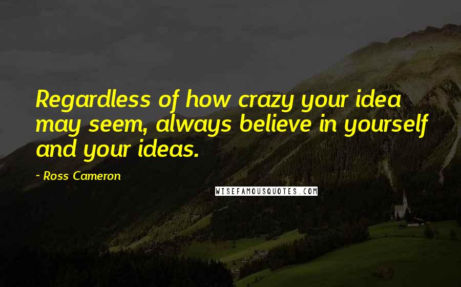 Ross Cameron Quotes: Regardless of how crazy your idea may seem, always believe in yourself and your ideas.