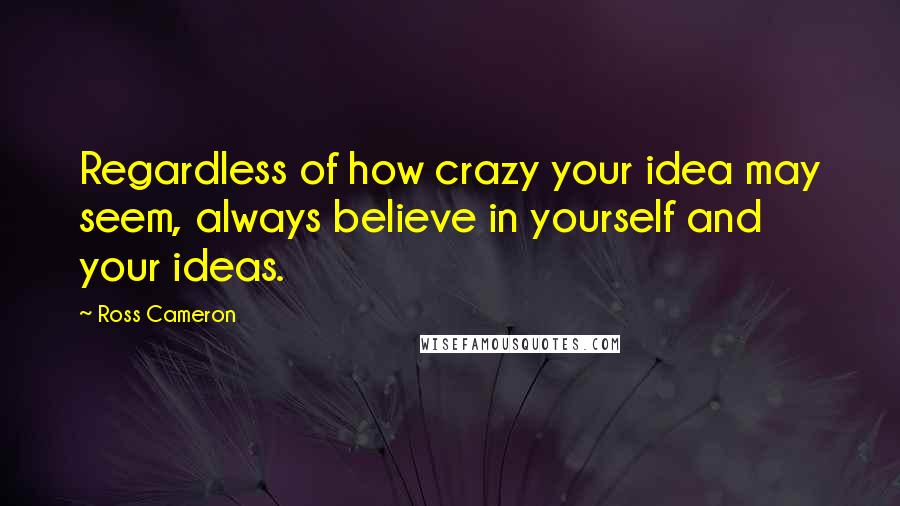 Ross Cameron Quotes: Regardless of how crazy your idea may seem, always believe in yourself and your ideas.