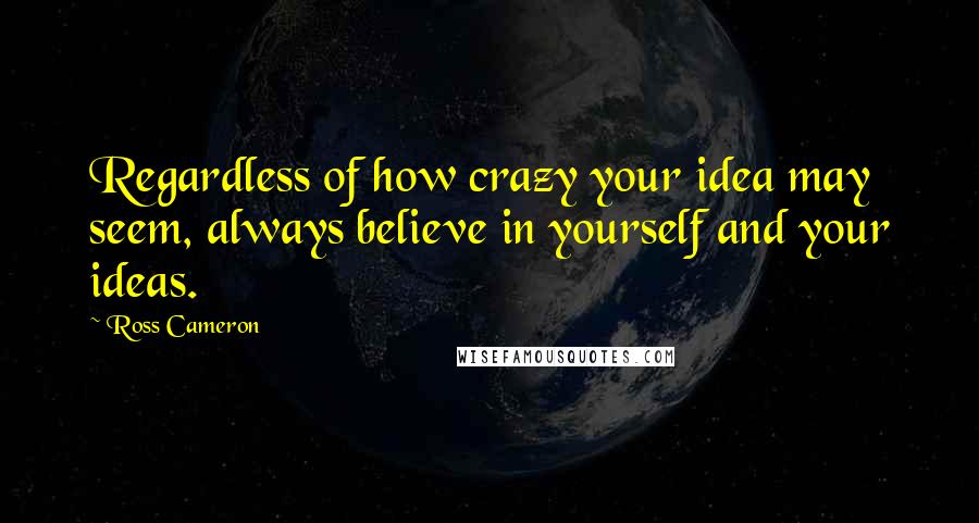 Ross Cameron Quotes: Regardless of how crazy your idea may seem, always believe in yourself and your ideas.