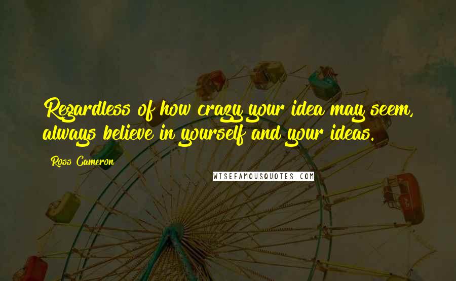 Ross Cameron Quotes: Regardless of how crazy your idea may seem, always believe in yourself and your ideas.