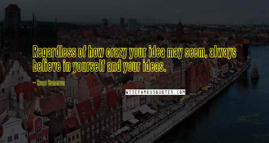 Ross Cameron Quotes: Regardless of how crazy your idea may seem, always believe in yourself and your ideas.