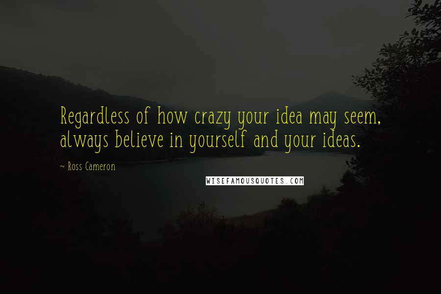 Ross Cameron Quotes: Regardless of how crazy your idea may seem, always believe in yourself and your ideas.