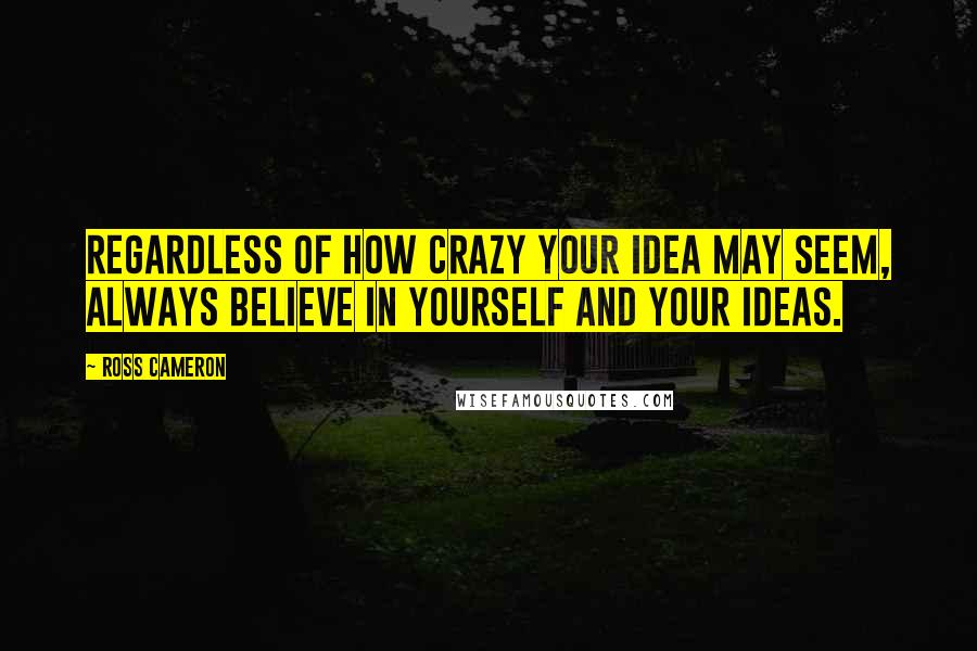 Ross Cameron Quotes: Regardless of how crazy your idea may seem, always believe in yourself and your ideas.