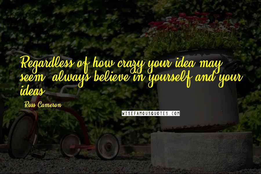 Ross Cameron Quotes: Regardless of how crazy your idea may seem, always believe in yourself and your ideas.